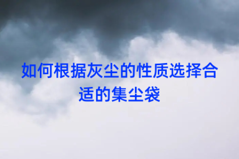 如何根據(jù)灰塵的性質(zhì)選擇合適的集塵袋