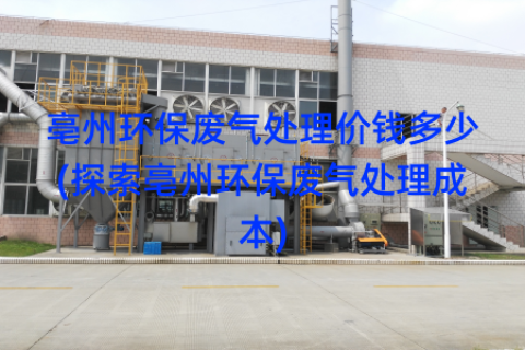 亳州環(huán)保廢氣處理價(jià)錢(qián)多少(探索亳州環(huán)保廢氣處理成本)